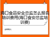海口食品安全总监怎么报名培训费用(海口食安总监培训费)