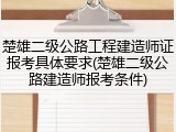 楚雄二级公路工程建造师证报考具体要求(楚雄二级公路建造师报考条件)
