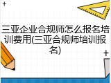 三亚企业合规师怎么报名培训费用(三亚合规师培训报名)