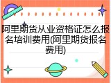 阿里期货从业资格证怎么报名培训费用(阿里期货报名费用)