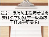 辽宁一级消防工程师考试需要什么学历(辽宁一级消防工程师学历要求)