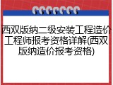 西双版纳二级安装工程造价工程师报考资格详解(西双版纳造价报考资格)