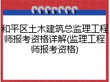 和平区土木建筑总监理工程师报考资格详解(监理工程师报考资格)