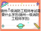 锦州一级消防工程师考试需要什么学历(锦州一级消防工程师学历)
