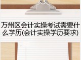 万州区会计实操考试需要什么学历(会计实操学历要求)