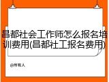 昌都社会工作师怎么报名培训费用(昌都社工报名费用)