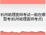 杭州助理医师考试一般在哪里考(杭州助理医师考点)