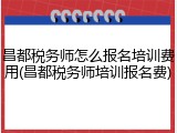 昌都税务师怎么报名培训费用(昌都税务师培训报名费)