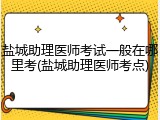 盐城助理医师考试一般在哪里考(盐城助理医师考点)