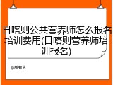 日喀则公共营养师怎么报名培训费用(日喀则营养师培训报名)