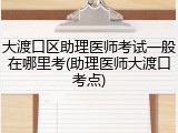 大渡口区助理医师考试一般在哪里考(助理医师大渡口考点)