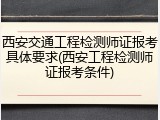 西安交通工程检测师证报考具体要求(西安工程检测师证报考条件)