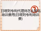 日喀则专利代理师怎么报名培训费用(日喀则专利培训费)