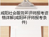 咸阳社会服务环评师报考资格详解(咸阳环评师报考条件)