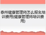 泰州健康管理师怎么报名培训费用(健康管理师培训费用)