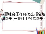 三亚社会工作师怎么报名培训费用(三亚社工报名费用)