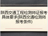 陕西交通工程检测师证报考具体要求(陕西交通检测师报考条件)