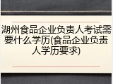 湖州食品企业负责人考试需要什么学历(食品企业负责人学历要求)