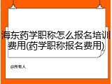 海东药学职称怎么报名培训费用(药学职称报名费用)