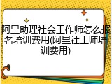 阿里助理社会工作师怎么报名培训费用(阿里社工师培训费用)