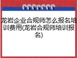 龙岩企业合规师怎么报名培训费用(龙岩合规师培训报名)