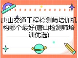 唐山交通工程检测师培训机构哪个最好(唐山检测师培训优选)