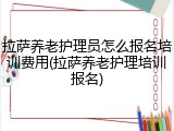 拉萨养老护理员怎么报名培训费用(拉萨养老护理培训报名)