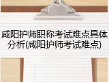 咸阳护师职称考试难点具体分析(咸阳护师考试难点)