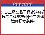 烟台二级公路工程建造师证报考具体要求(烟台二级建造师报考条件)