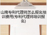 山南专利代理师怎么报名培训费用(专利代理师培训报名)