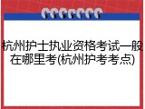 杭州护士执业资格考试一般在哪里考(杭州护考考点)