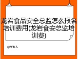 龙岩食品安全总监怎么报名培训费用(龙岩食安总监培训费)