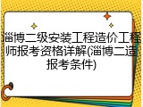 淄博二级安装工程造价工程师报考资格详解(淄博二造报考条件)