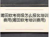 莆田软考高级怎么报名培训费用(莆田软考培训费用)