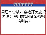 揭阳基金从业资格证怎么报名培训费用(揭阳基金资格培训费)