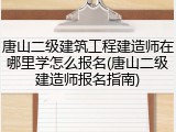 唐山二级建筑工程建造师在哪里学怎么报名(唐山二级建造师报名指南)