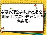 宁夏心理咨询师怎么报名培训费用(宁夏心理咨询师报名费用)