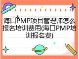 海口PMP项目管理师怎么报名培训费用(海口PMP培训报名费)