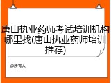 唐山执业药师考试培训机构哪里找(唐山执业药师培训推荐)