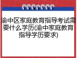 渝中区家庭教育指导考试需要什么学历(渝中家庭教育指导学历要求)