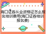 海口证券从业资格证怎么报名培训费用(海口证券培训报名费)