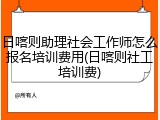 日喀则助理社会工作师怎么报名培训费用(日喀则社工培训费)