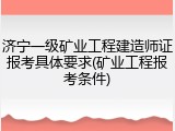 济宁一级矿业工程建造师证报考具体要求(矿业工程报考条件)