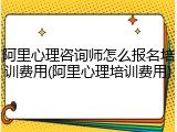 阿里心理咨询师怎么报名培训费用(阿里心理培训费用)
