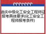 迪庆中级化工安全工程师证报考具体要求(化工安全工程师报考条件)