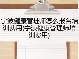 宁波健康管理师怎么报名培训费用(宁波健康管理师培训费用)