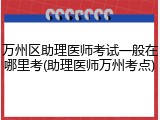 万州区助理医师考试一般在哪里考(助理医师万州考点)