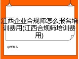 江西企业合规师怎么报名培训费用(江西合规师培训费用)