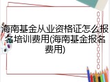 海南基金从业资格证怎么报名培训费用(海南基金报名费用)