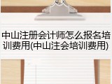 中山注册会计师怎么报名培训费用(中山注会培训费用)